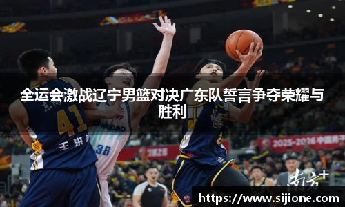 全运会激战辽宁男篮对决广东队誓言争夺荣耀与胜利