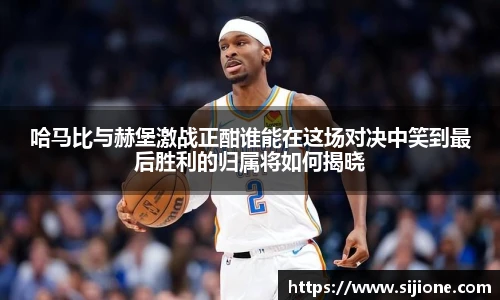 哈马比与赫堡激战正酣谁能在这场对决中笑到最后胜利的归属将如何揭晓