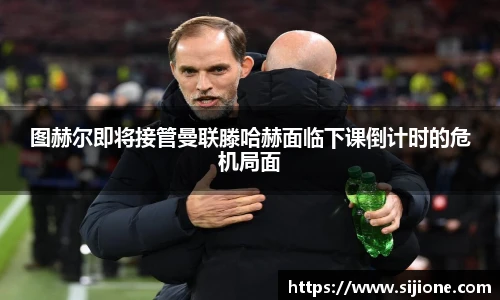 图赫尔即将接管曼联滕哈赫面临下课倒计时的危机局面