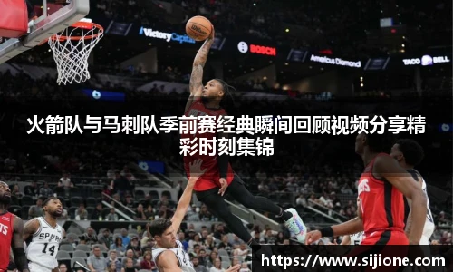 火箭队与马刺队季前赛经典瞬间回顾视频分享精彩时刻集锦